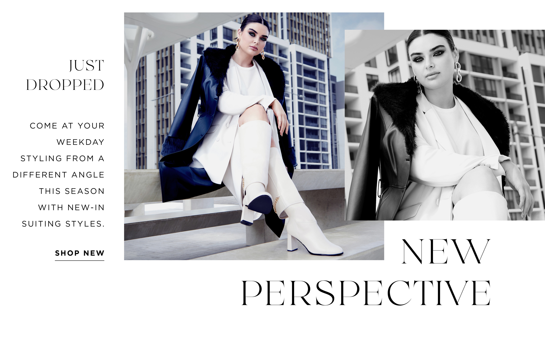 JUST DROPPED - NEW PERSPECTIVE - COME AT YOUR WEEKDAY STYLING FROM A DIFFERENT ANGLE THIS SEASON WITH NEW -SUITING STYLES. SHOP NEW