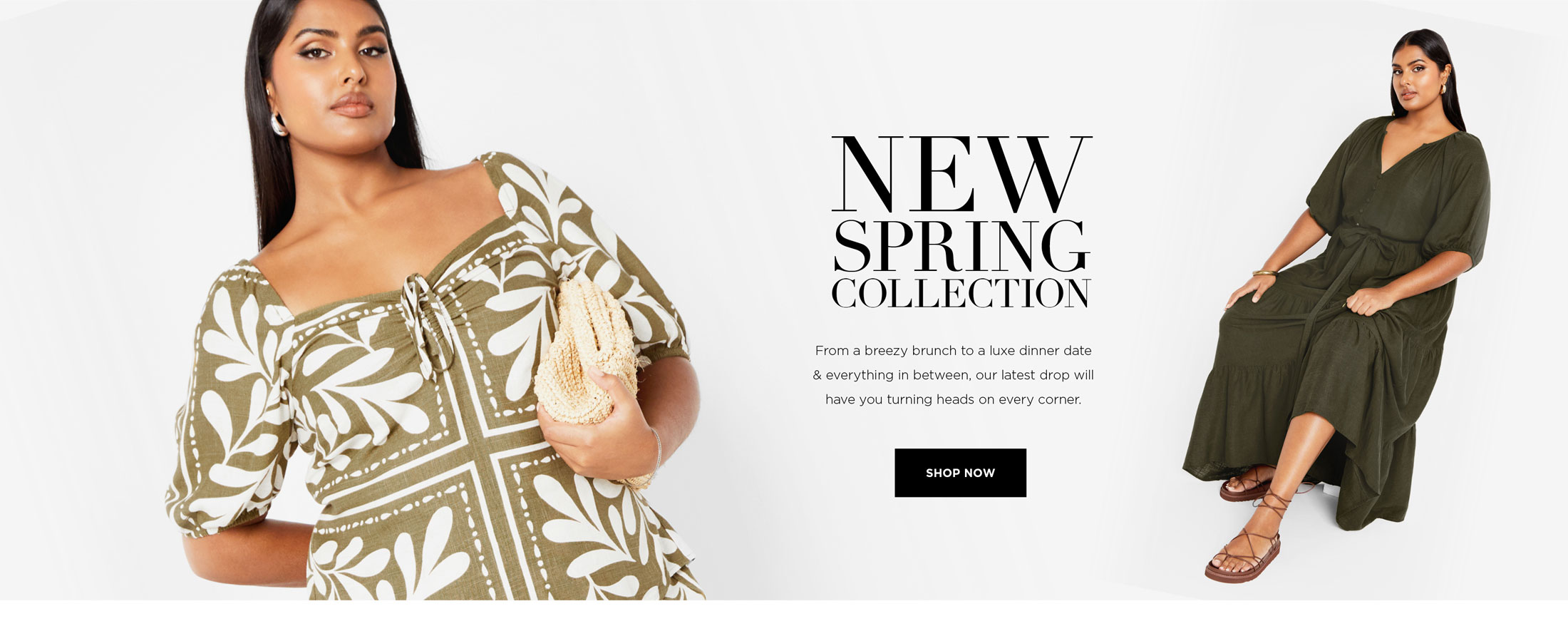 New spring collection - Spring into NEW - Make the most of warmer days in lush green hues and boho-inspired vibes - Shop Now - *Terms and Conditions Apply. Prices as marked